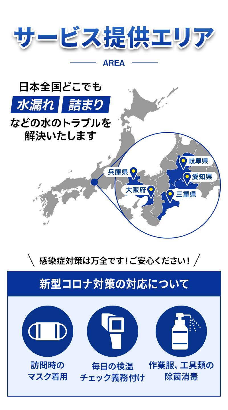 日本全国どこでも水漏れ詰まりなどの水のトラブルを解決いたします 岐阜県 愛知県 三重県 兵庫県 大阪府 感染症対策は万全です！ご安心ください！ 新型コロナ対策の対応について 訪問時のマスク着用 毎日の検温チェック義務付け 作業服、工具類の除菌消毒